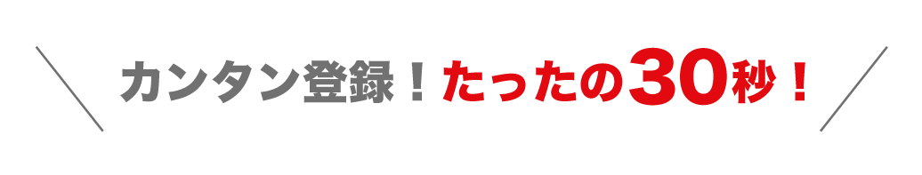 簡単登録！たったの30秒！