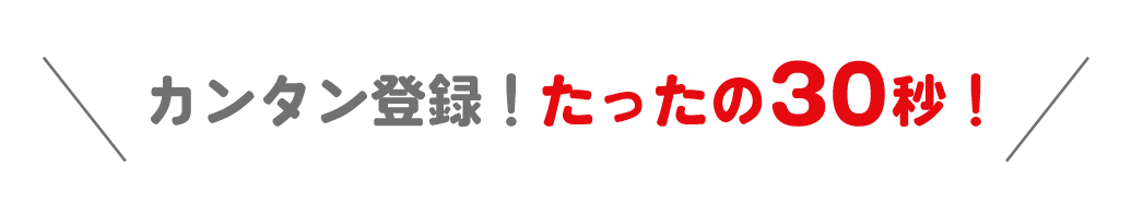 カンタン登録！たったの30秒！
